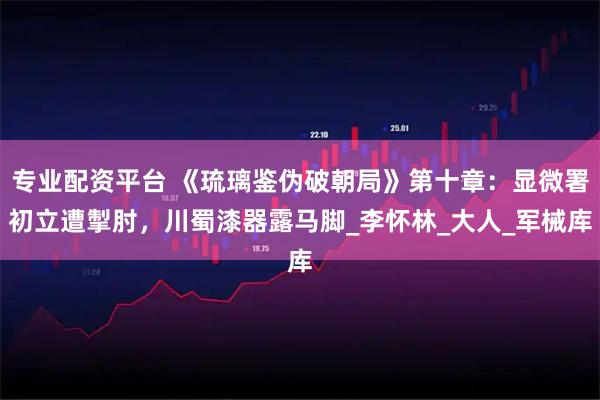 专业配资平台 《琉璃鉴伪破朝局》第十章：显微署初立遭掣肘，川蜀漆器露马脚_李怀林_大人_军械库