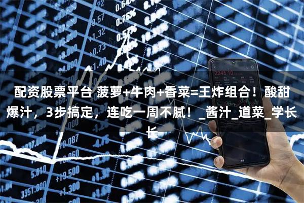 配资股票平台 菠萝+牛肉+香菜=王炸组合！酸甜爆汁，3步搞定，连吃一周不腻！_酱汁_道菜_学长