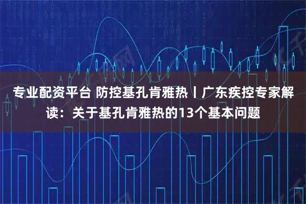 专业配资平台 防控基孔肯雅热丨广东疾控专家解读：关于基孔肯雅热的13个基本问题