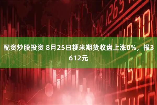 配资炒股投资 8月25日粳米期货收盘上涨0%，报3612元