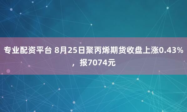专业配资平台 8月25日聚丙烯期货收盘上涨0.43%，报7074元