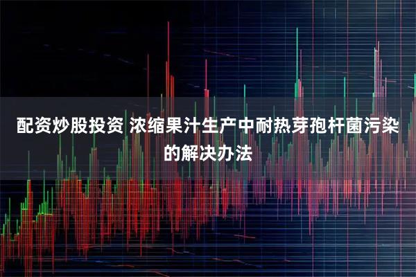 配资炒股投资 浓缩果汁生产中耐热芽孢杆菌污染的解决办法