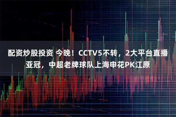 配资炒股投资 今晚！CCTV5不转，2大平台直播亚冠，中超老牌球队上海申花PK江原