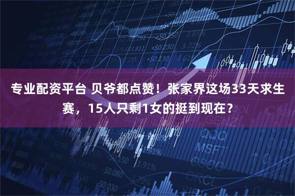 专业配资平台 贝爷都点赞！张家界这场33天求生赛，15人只剩1女的挺到现在？