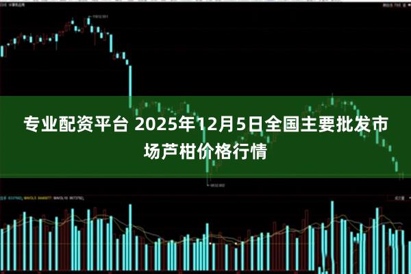 专业配资平台 2025年12月5日全国主要批发市场芦柑价格行情